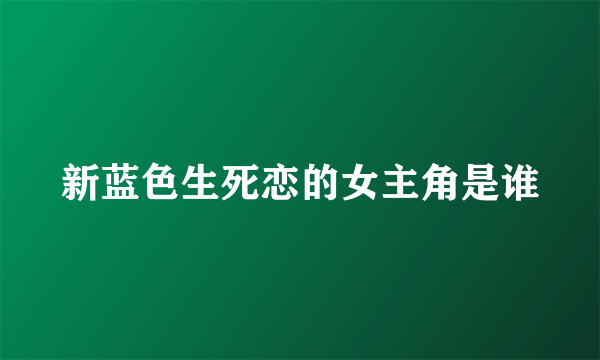 新蓝色生死恋的女主角是谁