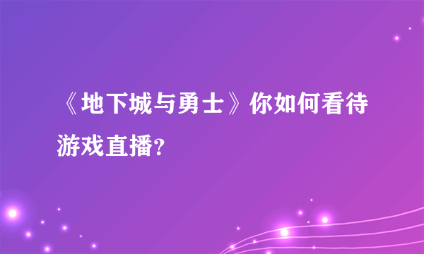 《地下城与勇士》你如何看待游戏直播？