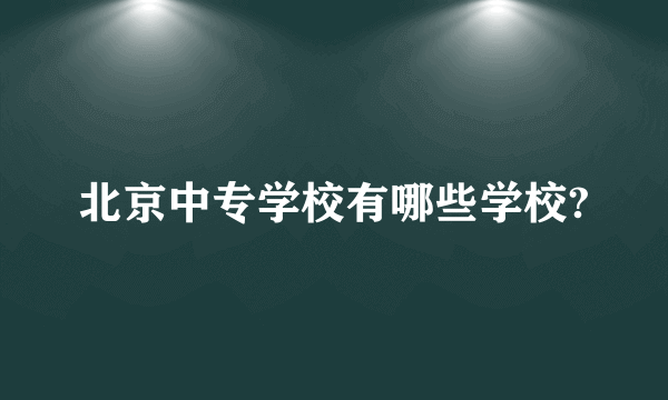 北京中专学校有哪些学校?