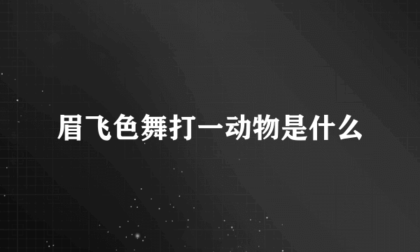 眉飞色舞打一动物是什么