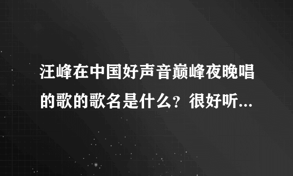 汪峰在中国好声音巅峰夜晚唱的歌的歌名是什么？很好听 谢谢各位告诉我