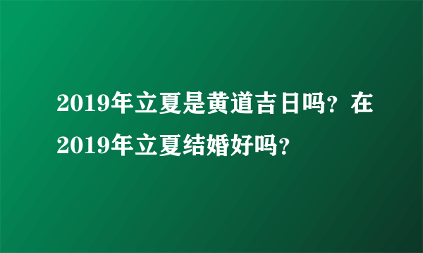 2019年立夏是黄道吉日吗？在2019年立夏结婚好吗？