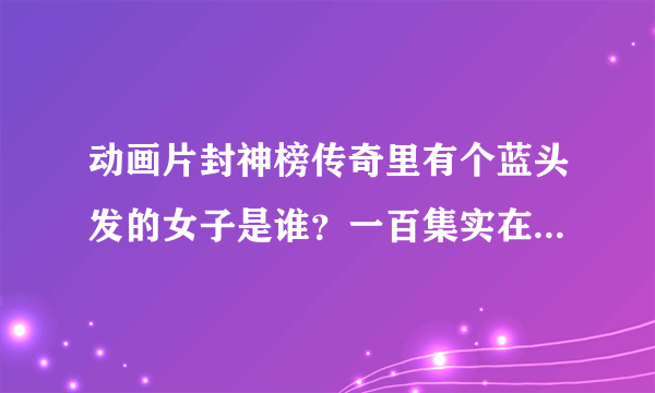 动画片封神榜传奇里有个蓝头发的女子是谁？一百集实在懒得看一遍了~