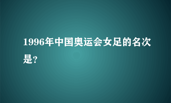 1996年中国奥运会女足的名次是？