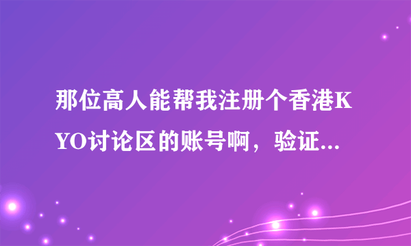 那位高人能帮我注册个香港KYO讨论区的账号啊，验证码一直XX，2683973912@qq.com