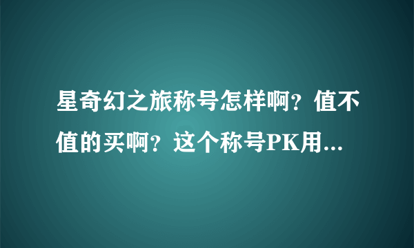 星奇幻之旅称号怎样啊？值不值的买啊？这个称号PK用的吧。还有沙漠领主怎样哈？分析下，谢谢