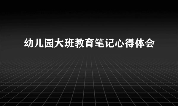 幼儿园大班教育笔记心得体会