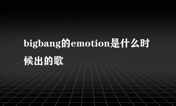 bigbang的emotion是什么时候出的歌