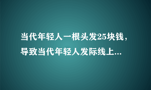 当代年轻人一根头发25块钱，导致当代年轻人发际线上移的原因有哪些？