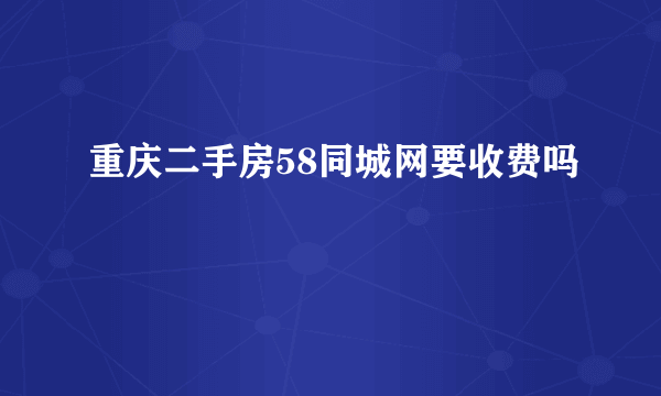 重庆二手房58同城网要收费吗