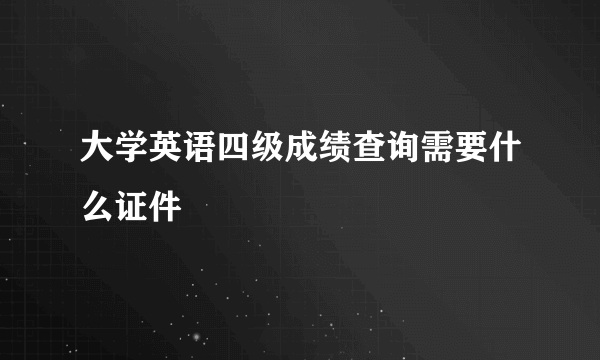 大学英语四级成绩查询需要什么证件