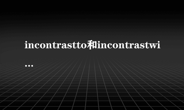 incontrastto和incontrastwith的区别？