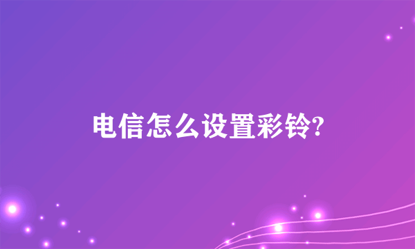 电信怎么设置彩铃?