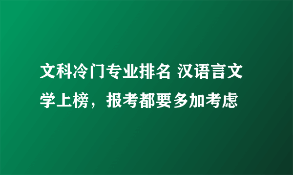 文科冷门专业排名 汉语言文学上榜，报考都要多加考虑