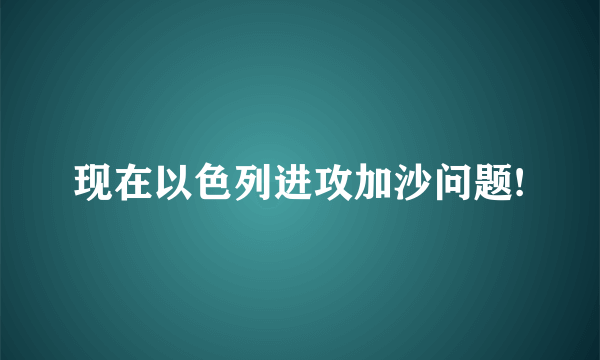 现在以色列进攻加沙问题!