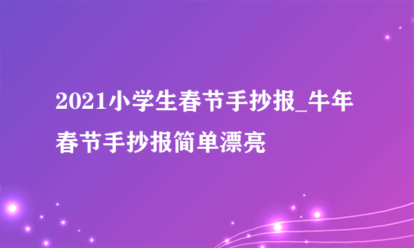 2021小学生春节手抄报_牛年春节手抄报简单漂亮