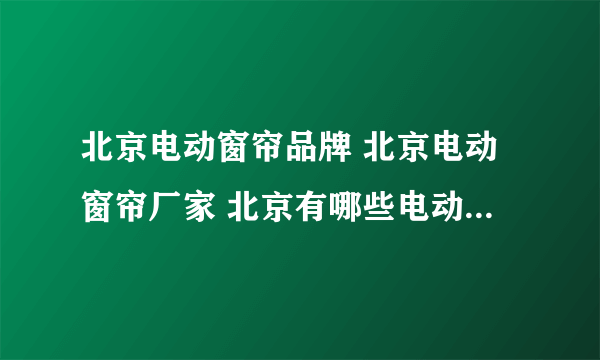 北京电动窗帘品牌 北京电动窗帘厂家 北京有哪些电动窗帘品牌【品牌库】