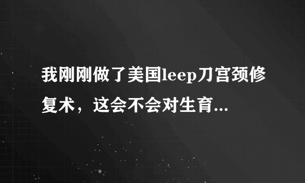 我刚刚做了美国leep刀宫颈修复术，这会不会对生育有影响？