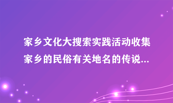 家乡文化大搜索实践活动收集家乡的民俗有关地名的传说家乡的民风光民族风情家乡的变化写一份实践报告怎