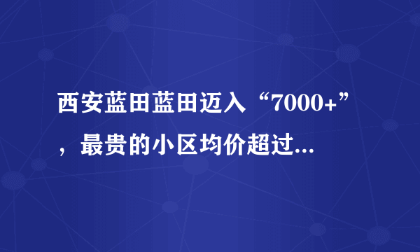 西安蓝田蓝田迈入“7000+”，最贵的小区均价超过1万/平