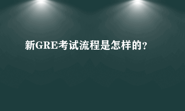 新GRE考试流程是怎样的？