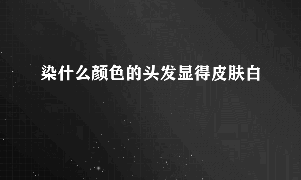 染什么颜色的头发显得皮肤白