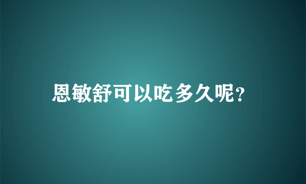 恩敏舒可以吃多久呢？