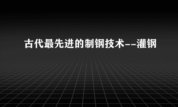 古代最先进的制钢技术--灌钢