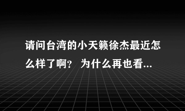 请问台湾的小天籁徐杰最近怎么样了啊？ 为什么再也看不到了？？