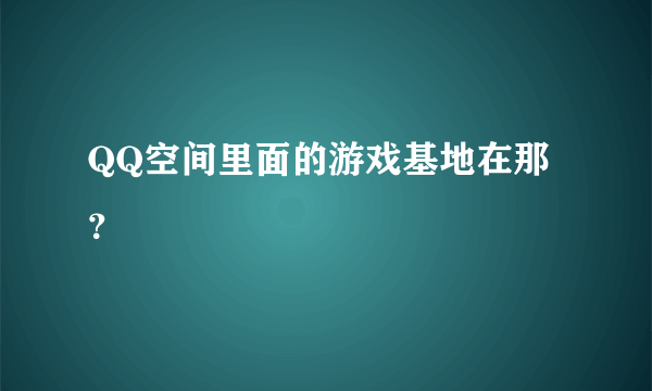 QQ空间里面的游戏基地在那？