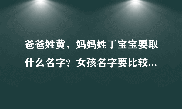 爸爸姓黄，妈妈姓丁宝宝要取什么名字？女孩名字要比较文静点的，男孩的好听就好