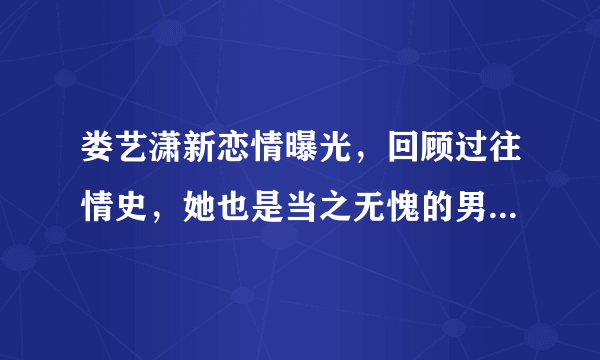 娄艺潇新恋情曝光，回顾过往情史，她也是当之无愧的男神收割机