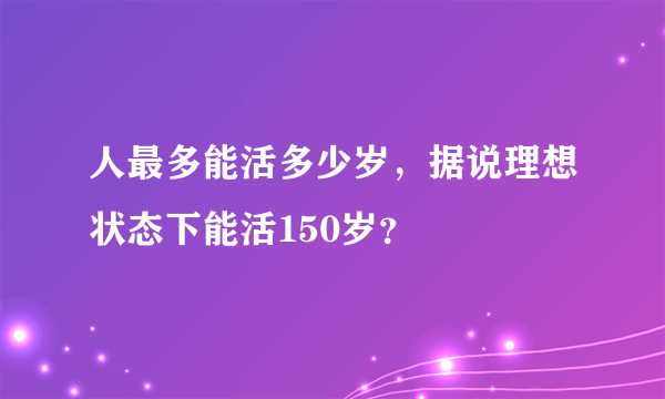 人最多能活多少岁，据说理想状态下能活150岁？