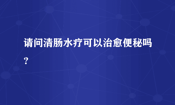 请问清肠水疗可以治愈便秘吗？