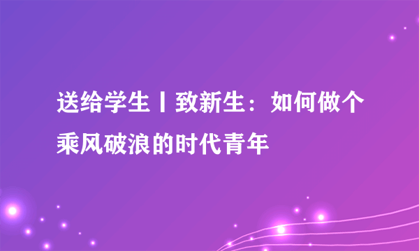 送给学生丨致新生：如何做个乘风破浪的时代青年