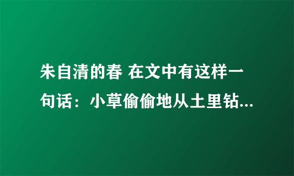 朱自清的春 在文中有这样一句话：小草偷偷地从土里钻出来，嫩嫩的，绿绿的。