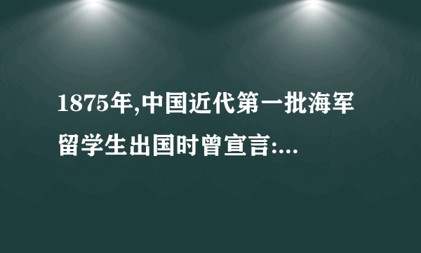 1875年,中国近代第一批海军留学生出国时曾宣言:“此去西洋,应深知中国自强之计,舍此无所他求。背负国家之未来,取尽洋人之科学。赴七万里长途,别祖国父母之邦,奋然无悔。”可见,他们当时出国留学的最终目的是(    )