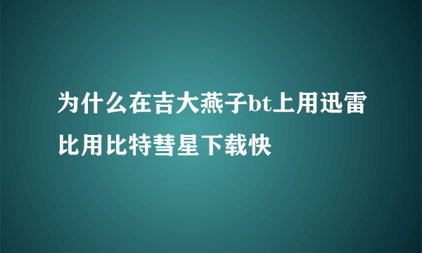 为什么在吉大燕子bt上用迅雷比用比特彗星下载快