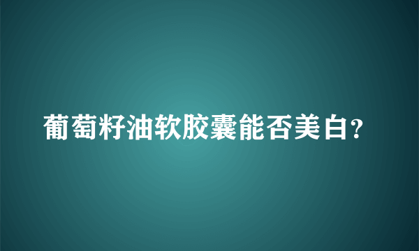 葡萄籽油软胶囊能否美白？