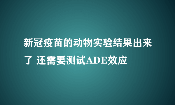 新冠疫苗的动物实验结果出来了 还需要测试ADE效应