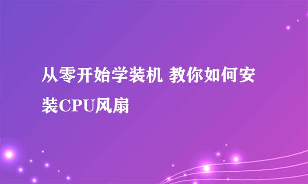 从零开始学装机 教你如何安装CPU风扇