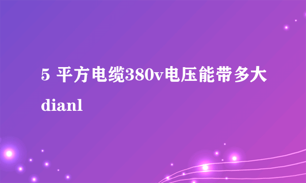 5 平方电缆380v电压能带多大dianl