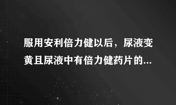 服用安利倍力健以后，尿液变黄且尿液中有倍力健药片的味道，这是什么情况呀？谢谢您了。、