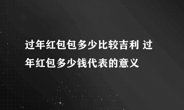 过年红包包多少比较吉利 过年红包多少钱代表的意义