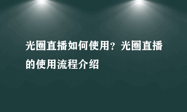 光圈直播如何使用？光圈直播的使用流程介绍