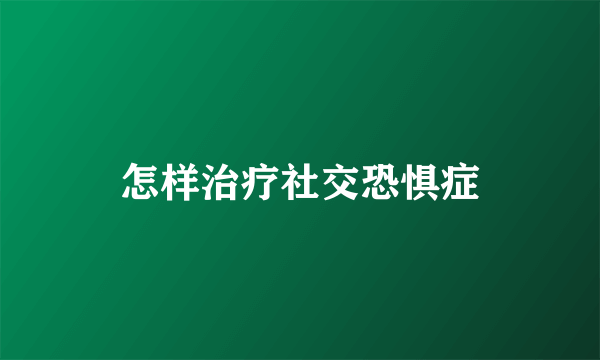 怎样治疗社交恐惧症