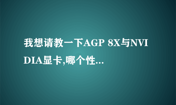 我想请教一下AGP 8X与NVIDIA显卡,哪个性能好..相差的大吗?