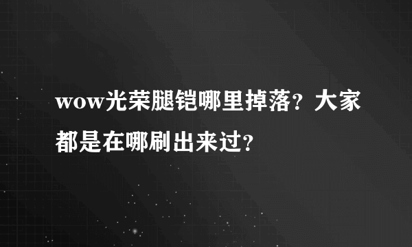 wow光荣腿铠哪里掉落？大家都是在哪刷出来过？