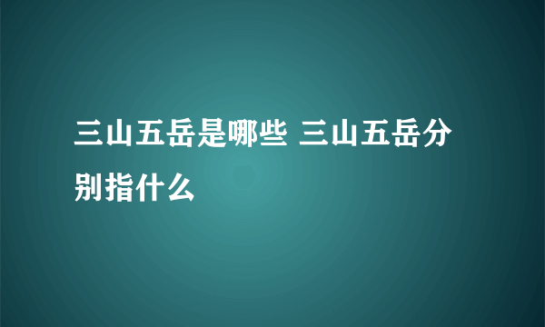 三山五岳是哪些 三山五岳分别指什么