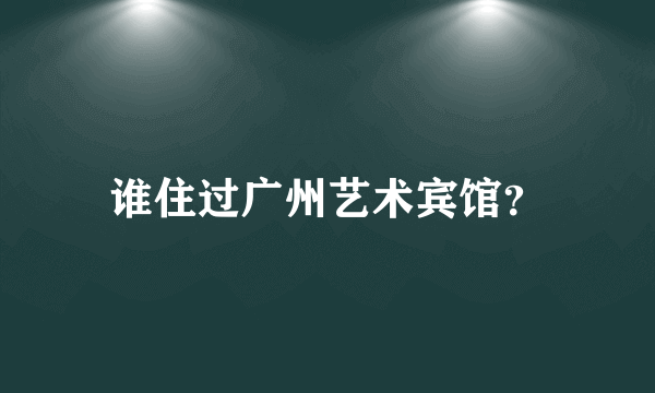 谁住过广州艺术宾馆？